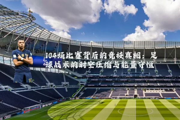 104场比赛背后的竞技真相：足球战术的时空压缩与能量守恒
