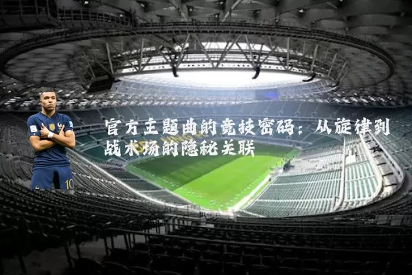 官方主题曲的竞技密码：从旋律到战术场的隐秘关联