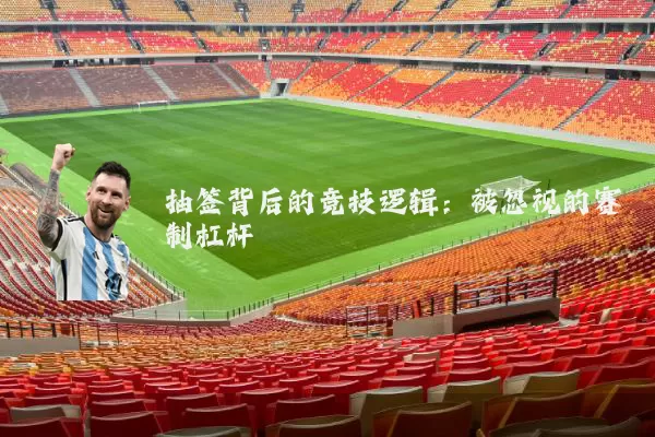抽签背后的竞技逻辑:被忽视的赛制杠杆
