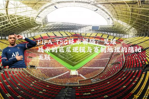 FIFA TSG技术解码：足球战术的底层逻辑与赛制地理的隐秘关联