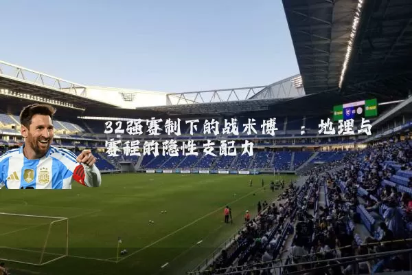 32强赛制下的战术博弈:地理与赛程的隐性支配力