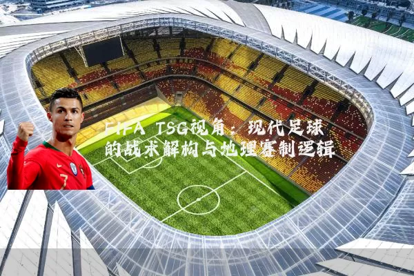 FIFA TSG视角:现代足球的战术解构与地理赛制逻辑