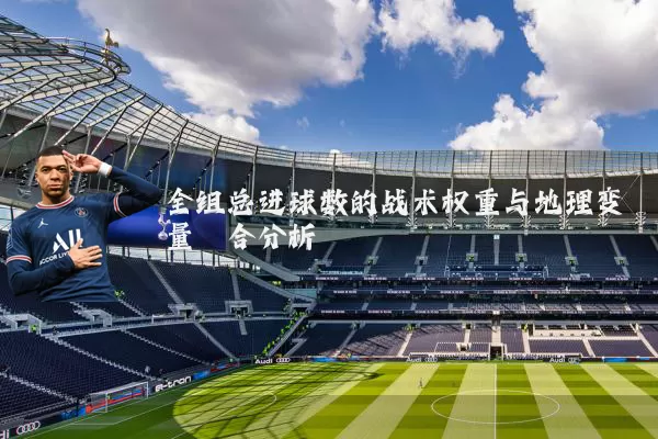 全组总进球数的战术权重与地理变量耦合分析