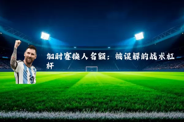 加时赛换人名额:被误解的战术杠杆